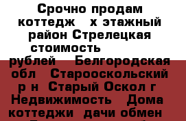 Срочно продам коттедж 2-х этажный район Стрелецкая стоимость 4 500 000 рублей. - Белгородская обл., Старооскольский р-н, Старый Оскол г. Недвижимость » Дома, коттеджи, дачи обмен   . Белгородская обл.